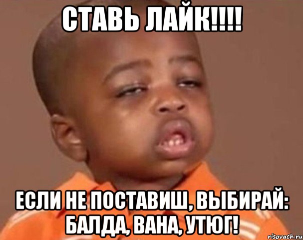 ставь лайк!!! если не поставиш, выбирай: балда, вана, утюг!, Мем  Какой пацан (негритенок)
