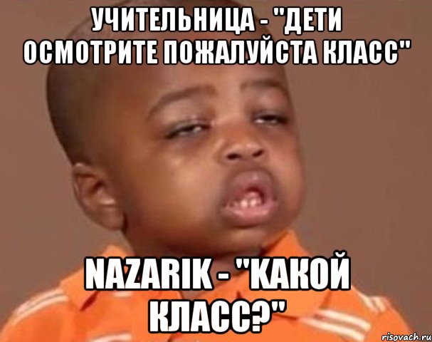 учительница - "дети осмотрите пожалуйста класc" nazarik - "kакой класс?", Мем  Какой пацан (негритенок)