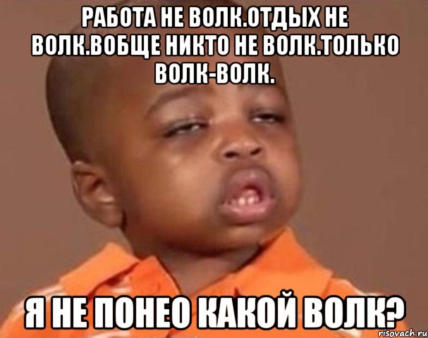 работа не волк.отдых не волк.вобще никто не волк.только волк-волк. я не понео какой волк?, Мем  Какой пацан (негритенок)