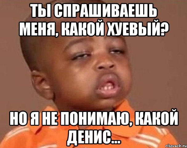 ты спрашиваешь меня, какой хуевый? но я не понимаю, какой денис..., Мем  Какой пацан (негритенок)