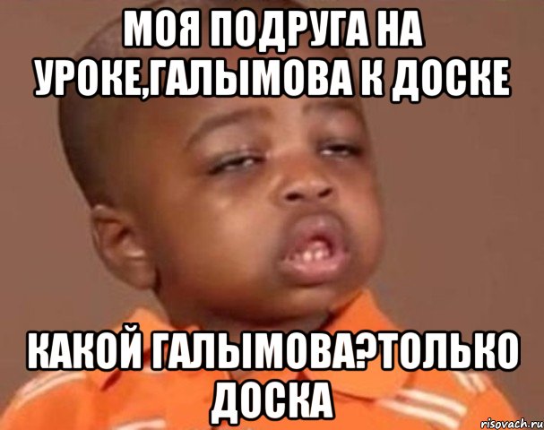 моя подруга на уроке,галымова к доске какой галымова?только доска, Мем  Какой пацан (негритенок)