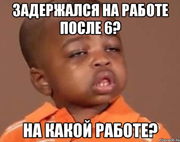 задержался на работе после 6? на какой работе?, Мем  Какой пацан (негритенок)