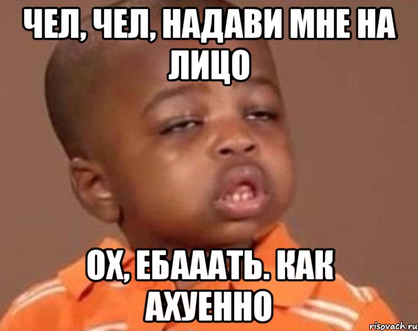 чел, чел, надави мне на лицо ох, ебааать. как ахуенно, Мем  Какой пацан (негритенок)