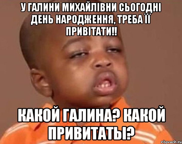 у галини михайлівни сьогодні день народження, треба її привітати!! какой галина? какой привитаты?, Мем  Какой пацан (негритенок)