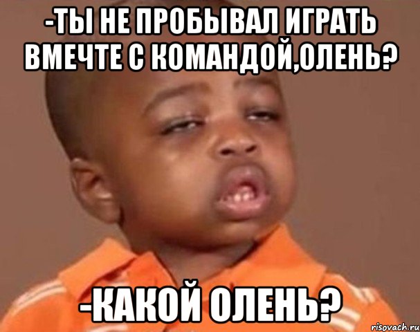 -ты не пробывал играть вмечте с командой,олень? -какой олень?, Мем  Какой пацан (негритенок)