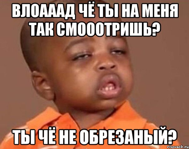 влоааад чё ты на меня так смооотришь? ты чё не обрезаный?, Мем  Какой пацан (негритенок)