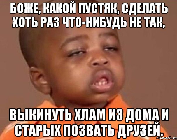 боже, какой пустяк, сделать хоть раз что-нибудь не так, выкинуть хлам из дома и старых позвать друзей., Мем  Какой пацан (негритенок)