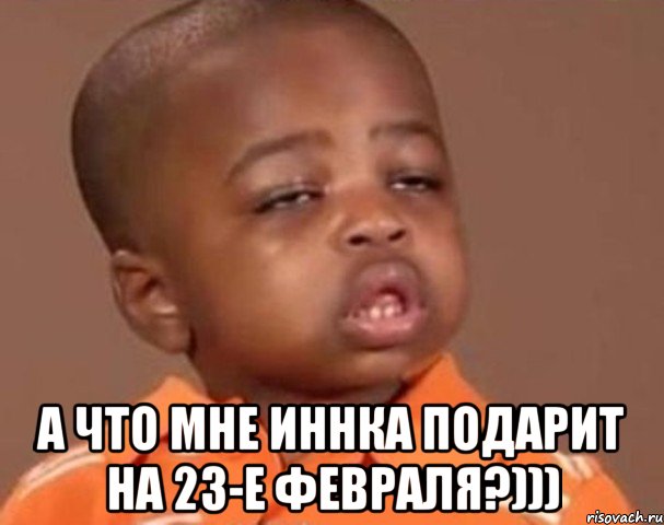  а что мне иннка подарит на 23-е февраля?))), Мем  Какой пацан (негритенок)