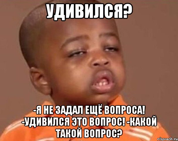 удивился? -я не задал ещё вопроса! -удивился это вопрос! -какой такой вопрос?, Мем  Какой пацан (негритенок)