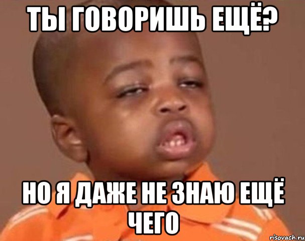 ты говоришь ещё? но я даже не знаю ещё чего, Мем  Какой пацан (негритенок)