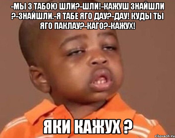 -мы з табою шли?-шли!-кажуш знайшли ?-знайшли.-я табе яго дау?-дау! куды ты яго паклау?-каго?-кажух! яки кажух ?, Мем  Какой пацан (негритенок)