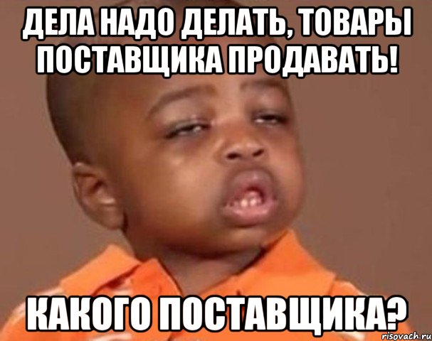 дела надо делать, товары поставщика продавать! какого поставщика?, Мем  Какой пацан (негритенок)