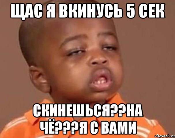 щас я вкинусь 5 сек скинешься??на чё???я с вами, Мем  Какой пацан (негритенок)