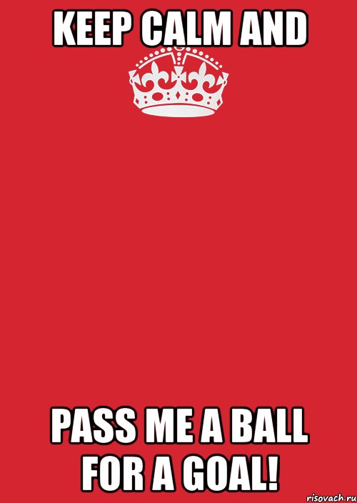 keep calm and pass me a ball for a goal!