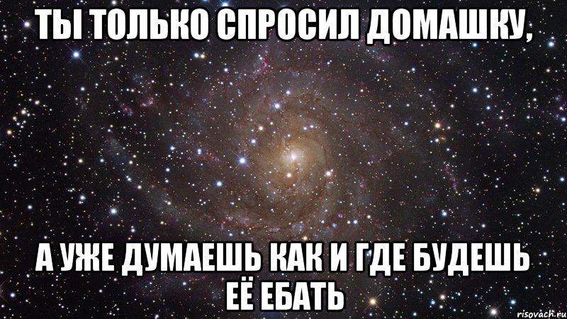 ты только спросил домашку, а уже думаешь как и где будешь её ебать, Мем  Космос (офигенно)