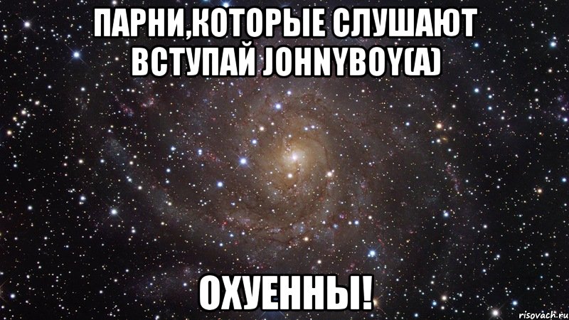 парни,которые слушают вступай johnyboy(а) охуенны!, Мем  Космос (офигенно)