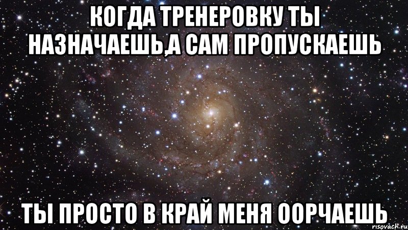 когда тренеровку ты назначаешь,а сам пропускаешь ты просто в край меня оорчаешь, Мем  Космос (офигенно)