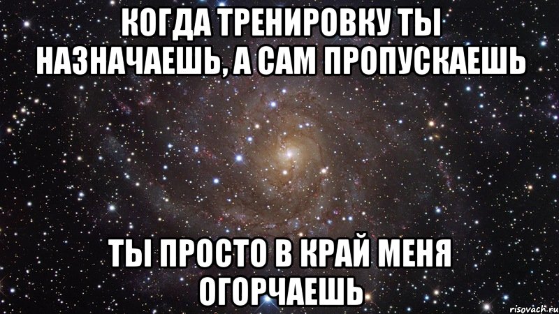 когда тренировку ты назначаешь, а сам пропускаешь ты просто в край меня огорчаешь, Мем  Космос (офигенно)