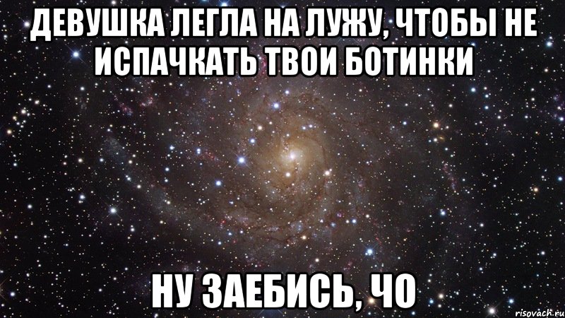 девушка легла на лужу, чтобы не испачкать твои ботинки ну заебись, чо, Мем  Космос (офигенно)