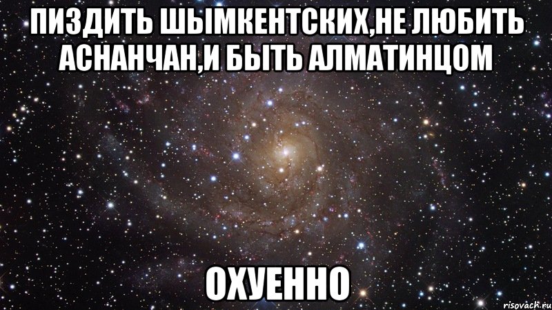 пиздить шымкентских,не любить аснанчан,и быть алматинцом охуенно, Мем  Космос (офигенно)