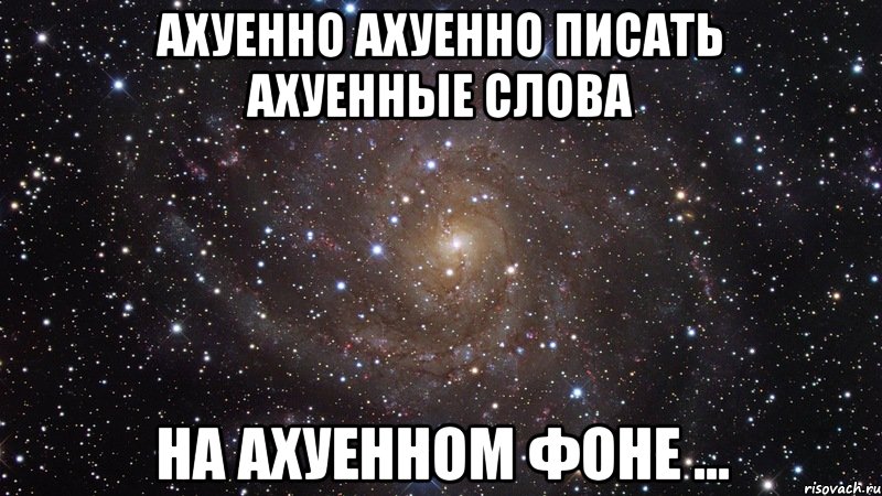 ахуенно ахуенно писать ахуенные слова на ахуенном фоне ..., Мем  Космос (офигенно)