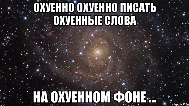 охуенно охуенно писать охуенные слова на охуенном фоне ..., Мем  Космос (офигенно)