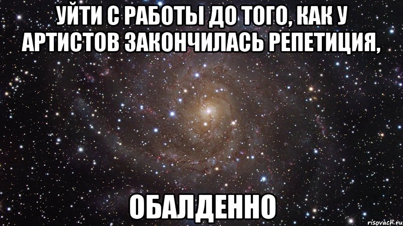 уйти с работы до того, как у артистов закончилась репетиция, обалденно, Мем  Космос (офигенно)