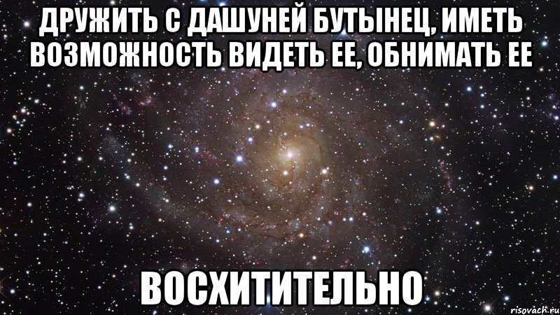 дружить с дашуней бутынец, иметь возможность видеть ее, обнимать ее восхитительно, Мем  Космос (офигенно)