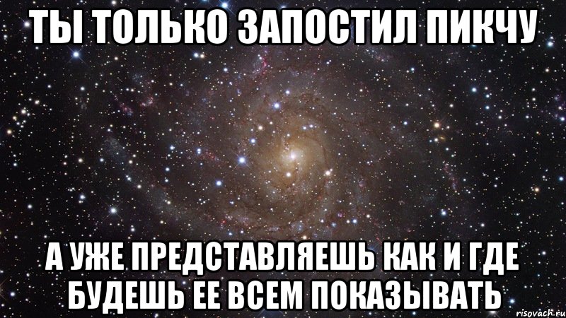 ты только запостил пикчу а уже представляешь как и где будешь ее всем показывать, Мем  Космос (офигенно)