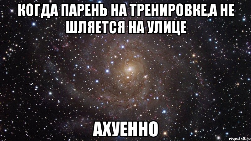 когда парень на тренировке,а не шляется на улице ахуенно, Мем  Космос (офигенно)