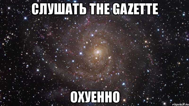 слушать the gazette охуенно, Мем  Космос (офигенно)