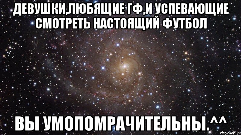 девушки,любящие гф,и успевающие смотреть настоящий футбол вы умопомрачительны.^^, Мем  Космос (офигенно)