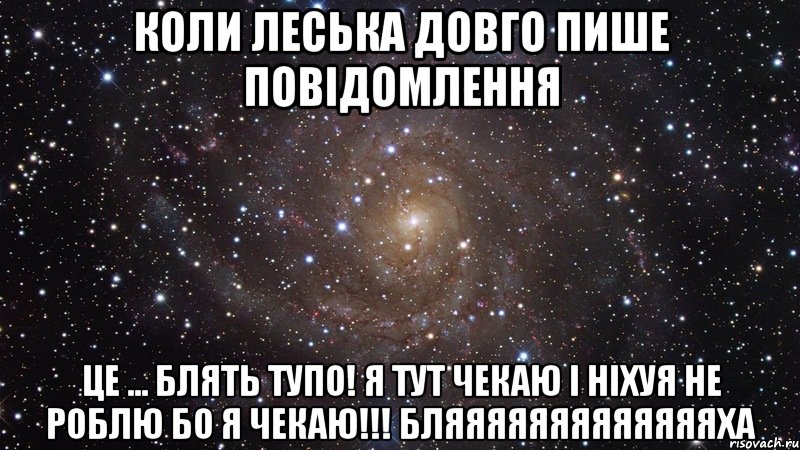 коли леська довго пише повідомлення це ... блять тупо! я тут чекаю і ніхуя не роблю бо я чекаю!!! бляяяяяяяяяяяяяха, Мем  Космос (офигенно)