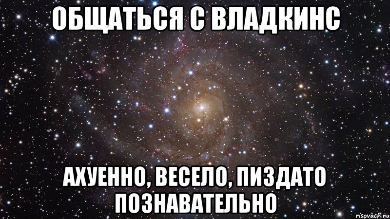 общаться с владкинс ахуенно, весело, пиздато познавательно, Мем  Космос (офигенно)