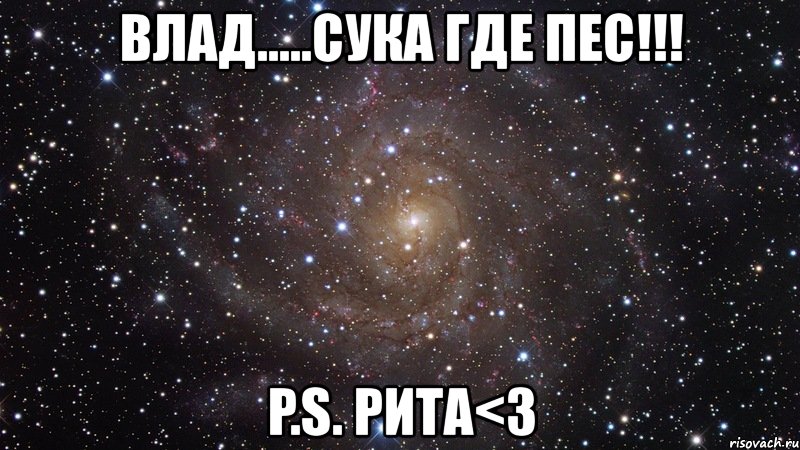 влад.....сука где пес!!! p.s. рита<3, Мем  Космос (офигенно)