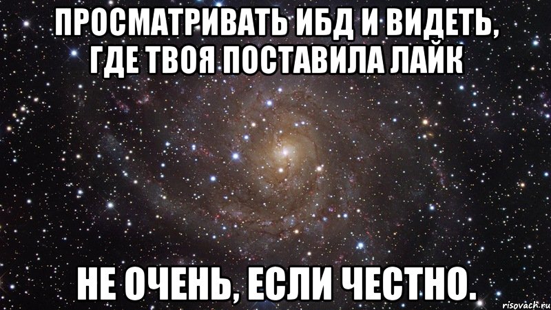 просматривать ибд и видеть, где твоя поставила лайк не очень, если честно., Мем  Космос (офигенно)