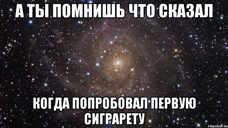 а ты помнишь что сказал когда попробовал первую сиграрету, Мем  Космос (офигенно)