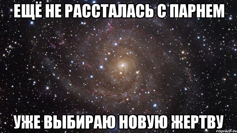 ещё не рассталась с парнем уже выбираю новую жертву, Мем  Космос (офигенно)