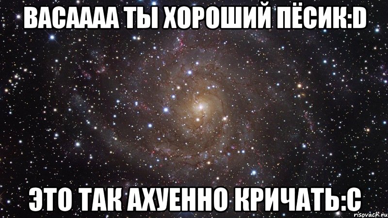 васаааа ты хороший пёсик:d это так ахуенно кричать:с, Мем  Космос (офигенно)