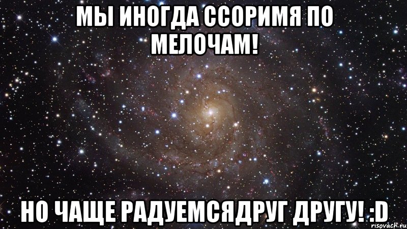 мы иногда ссоримя по мелочам! но чаще радуемсядруг другу! :d, Мем  Космос (офигенно)