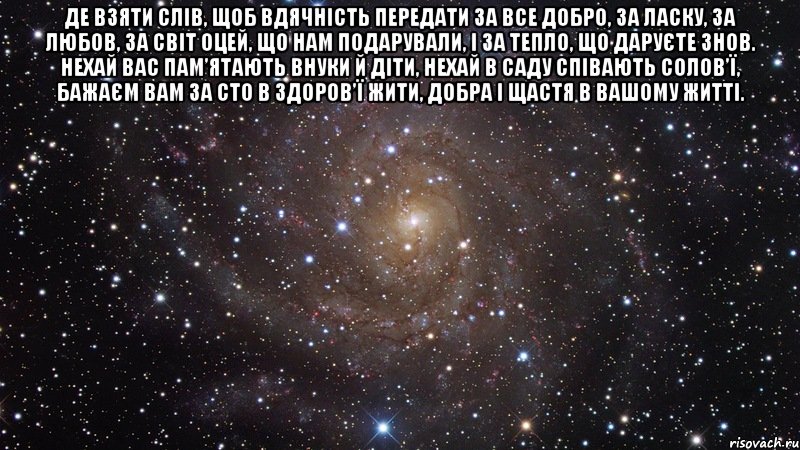 де взяти слів, щоб вдячність передати за все добро, за ласку, за любов, за світ оцей, що нам подарували, і за тепло, що даруєте знов. нехай вас пам’ятають внуки й діти, нехай в саду співають солов’ї, бажаєм вам за сто в здоров’ї жити, добра і щастя в вашому житті. , Мем  Космос (офигенно)