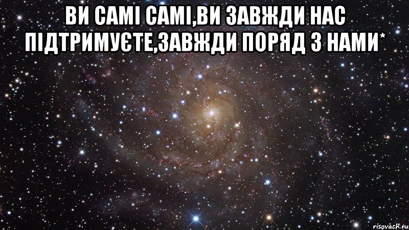 ви самі самі,ви завжди нас підтримуєте,завжди поряд з нами* , Мем  Космос (офигенно)