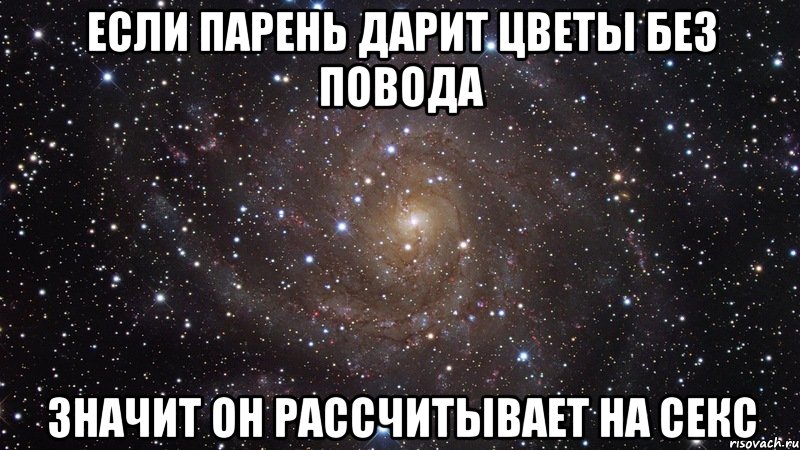 если парень дарит цветы без повода значит он рассчитывает на секс, Мем  Космос (офигенно)