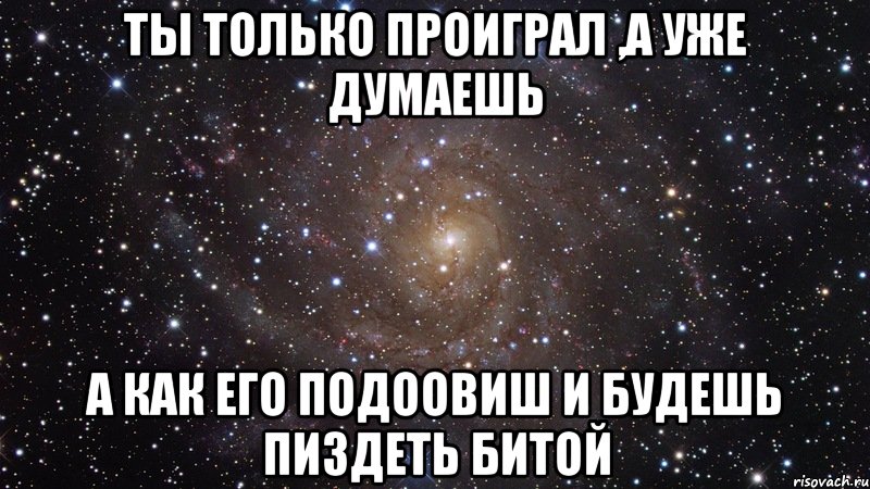 ты только проиграл ,а уже думаешь а как его подоовиш и будешь пиздеть битой, Мем  Космос (офигенно)