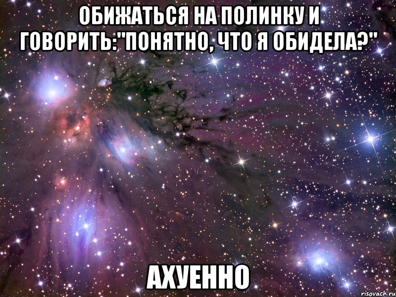 обижаться на полинку и говорить:"понятно, что я обидела?" ахуенно, Мем Космос