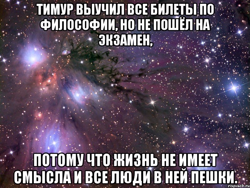 тимур выучил все билеты по философии, но не пошёл на экзамен, потому что жизнь не имеет смысла и все люди в ней пешки., Мем Космос