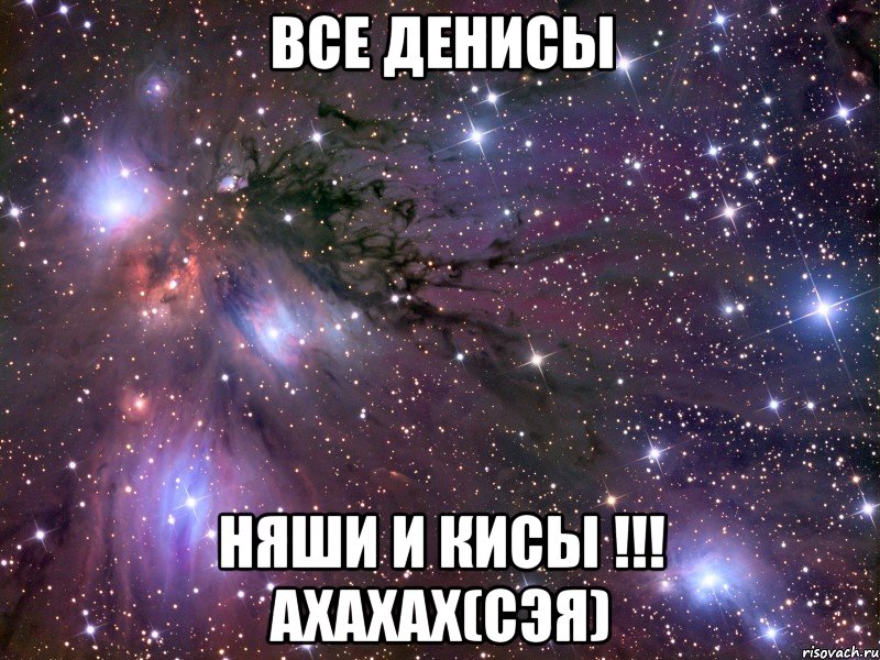 все денисы няши и кисы !!! ахахах(сэя), Мем Космос