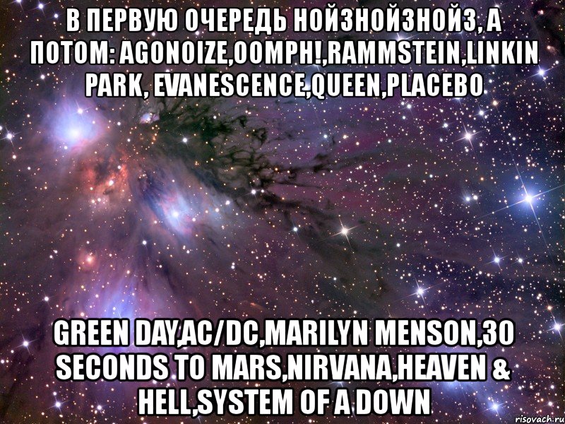 в первую очередь нойзнойзнойз, а потом: agonoize,oomph!,rammstein,linkin park, evanescence,queen,placebo green day,ac/dc,marilyn menson,30 seconds to mars,nirvana,heaven & hell,system of a down, Мем Космос