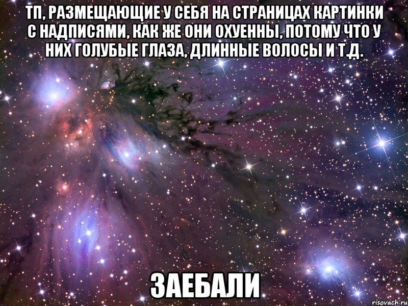 тп, размещающие у себя на страницах картинки с надписями, как же они охуенны, потому что у них голубые глаза, длинные волосы и т.д. заебали, Мем Космос