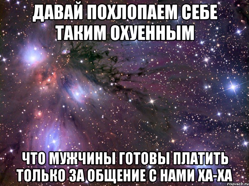 давай похлопаем себе таким охуенным что мужчины готовы платить только за общение с нами ха-ха, Мем Космос